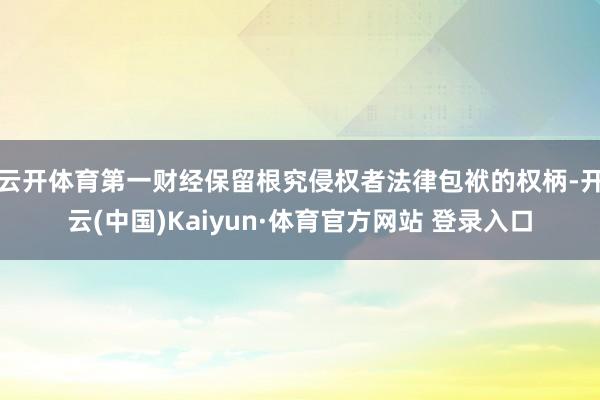 云開體育第一財經保留根究侵權者法律包袱的權柄-開云(中國)Kaiyun·體育官方網站 登錄入口